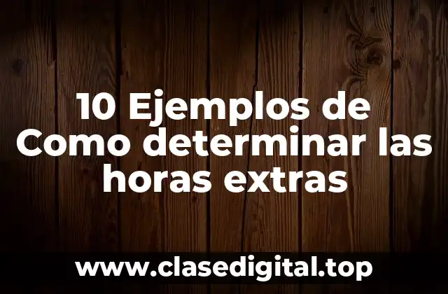 10 Ejemplos de Como determinar las horas extras