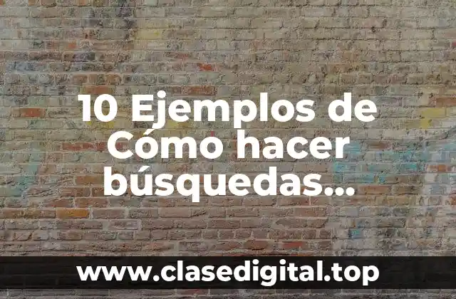 10 Ejemplos de Cómo hacer búsquedas eficientes en internet