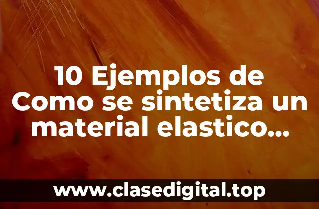 10 Ejemplos de Como se sintetiza un material elastico polímero