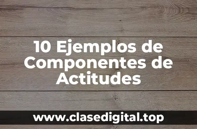 10 Ejemplos de Componentes de Actitudes