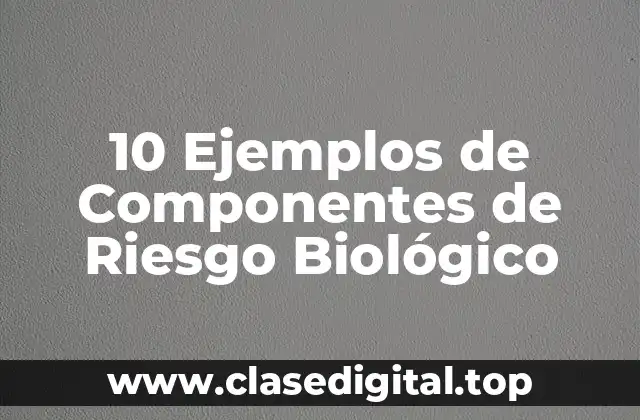 10 Ejemplos de Componentes de Riesgo Biológico
