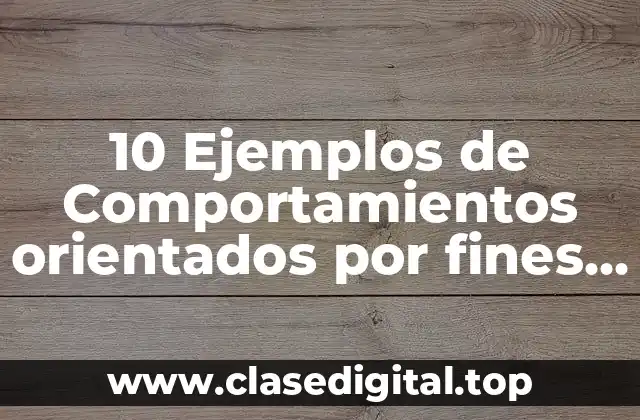 10 Ejemplos de Comportamientos orientados por fines y medios racionales