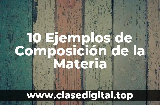 10 Ejemplos de Composición de la Materia