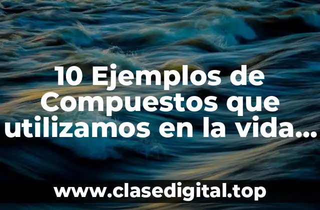 10 Ejemplos de Compuestos que utilizamos en la vida diaria
