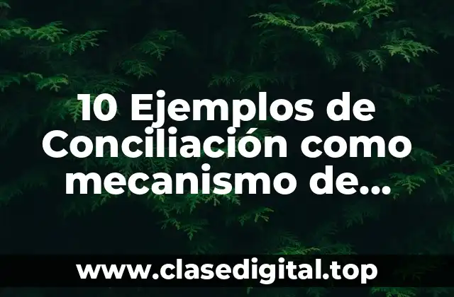 10 Ejemplos de Conciliación como mecanismo de solución de conflictos