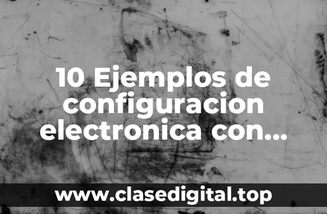10 Ejemplos de configuracion electronica con periodo y grupo