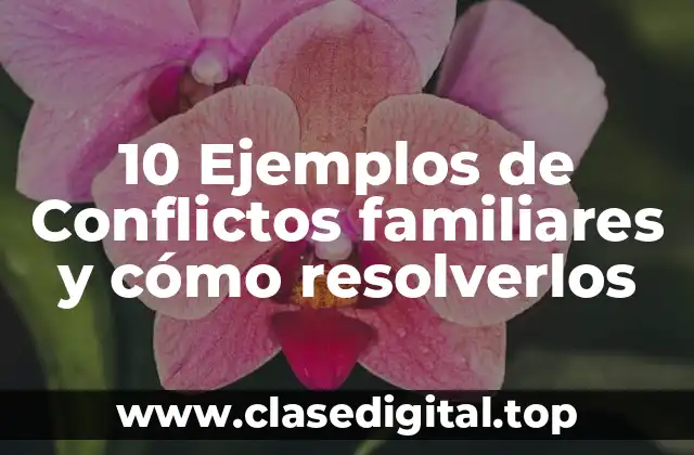 10 Ejemplos de Conflictos familiares y cómo resolverlos