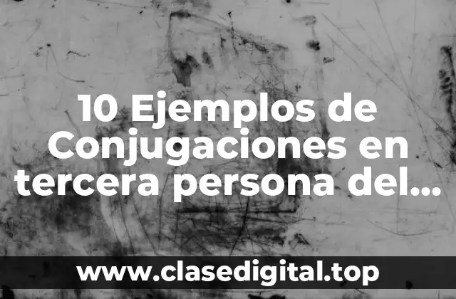 10 Ejemplos de Conjugaciones en tercera persona del plural
