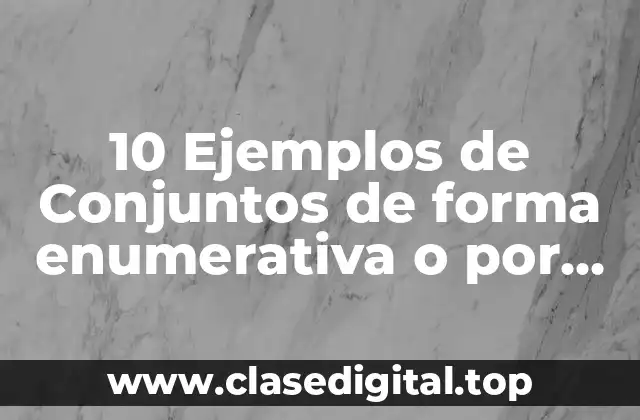 10 Ejemplos de Conjuntos de forma enumerativa o por extension