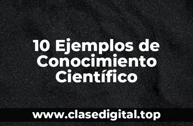 10 Ejemplos de Conocimiento Científico