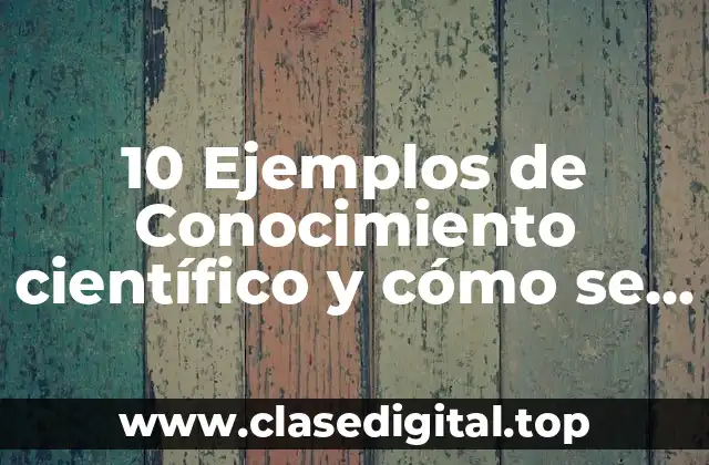 10 Ejemplos de Conocimiento científico y cómo se descubrió