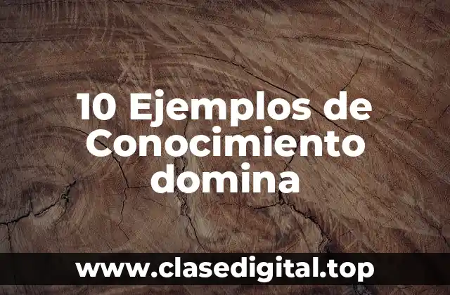 10 Ejemplos de Conocimiento domina