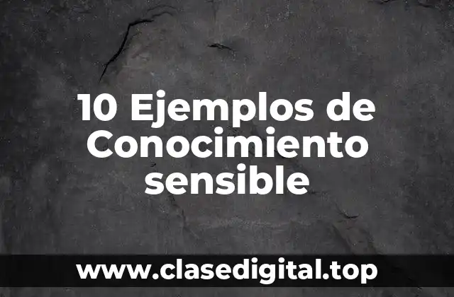 10 Ejemplos de Conocimiento sensible