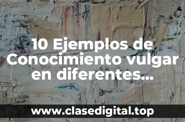 10 Ejemplos de Conocimiento vulgar en diferentes culturas