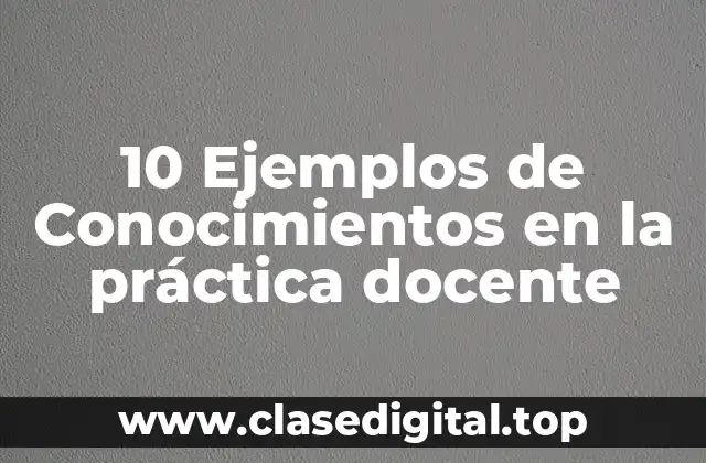 10 Ejemplos de Conocimientos en la práctica docente