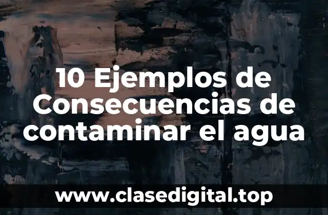 10 Ejemplos de Consecuencias de contaminar el agua