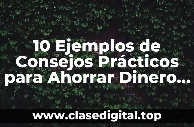 10 Ejemplos de Consejos Prácticos para Ahorrar Dinero en el Hogar