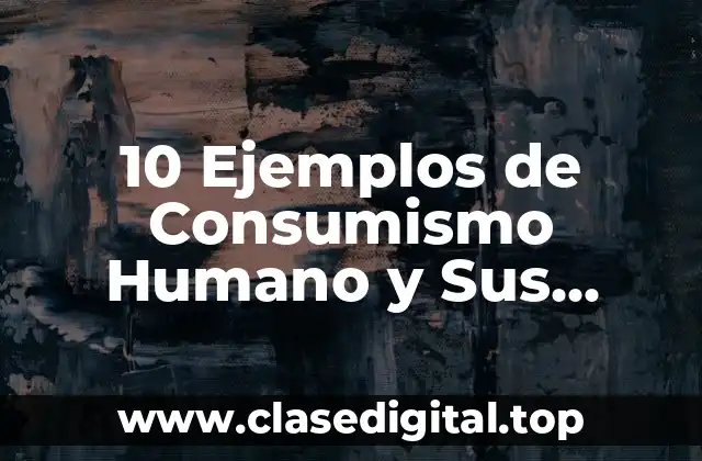 10 Ejemplos de Consumismo Humano y Sus Efectos al Mundo