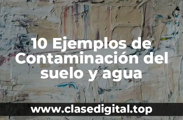 Ejemplos de contaminación del suelo y agua