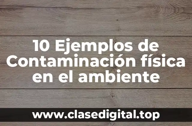 10 Ejemplos de Contaminación física en el ambiente