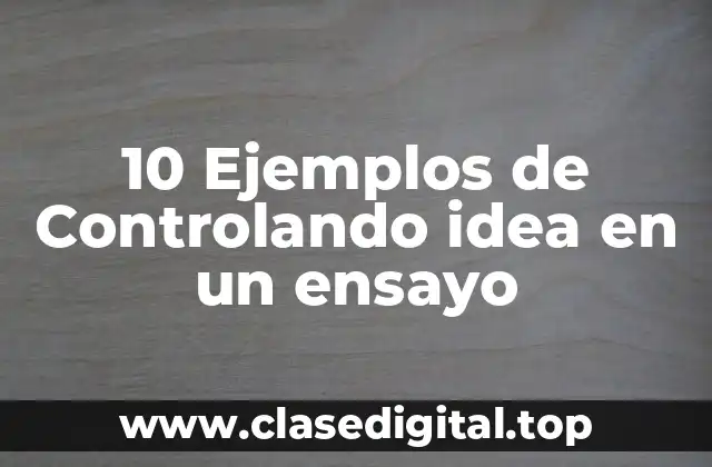 10 Ejemplos de Controlando idea en un ensayo