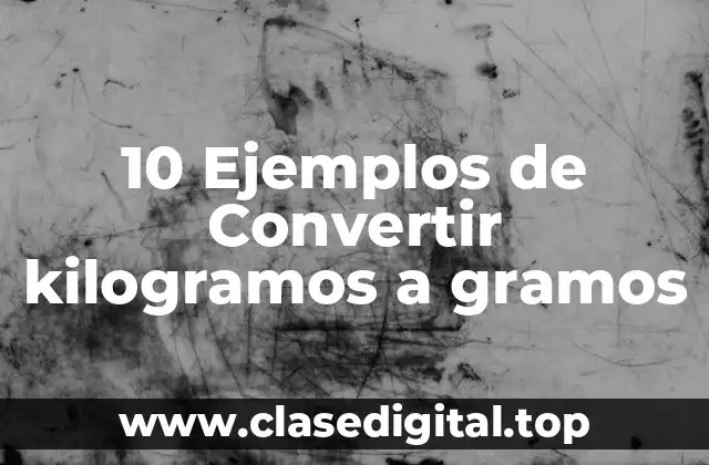 10 Ejemplos de Convertir kilogramos a gramos