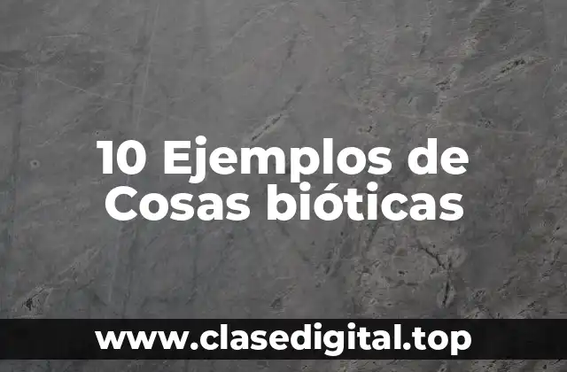 10 Ejemplos de Cosas bióticas