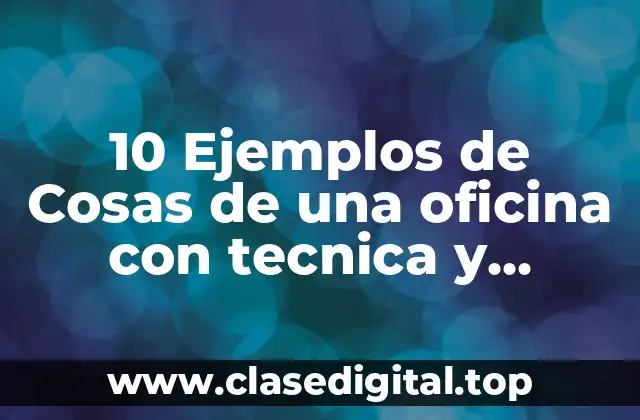 10 Ejemplos de Cosas de una oficina con tecnica y funcion