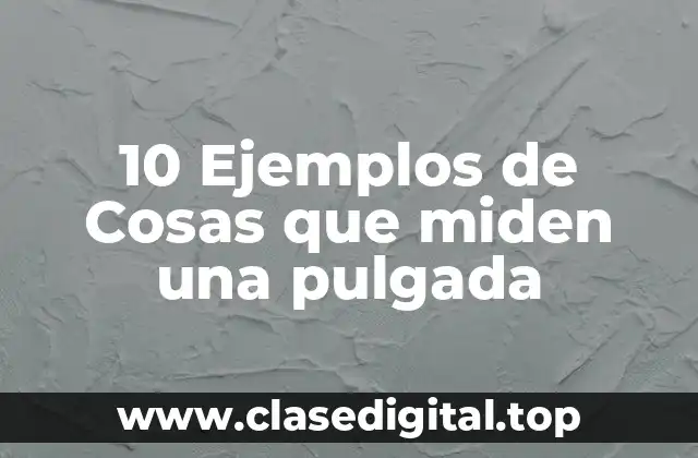 10 Ejemplos de Cosas que miden una pulgada