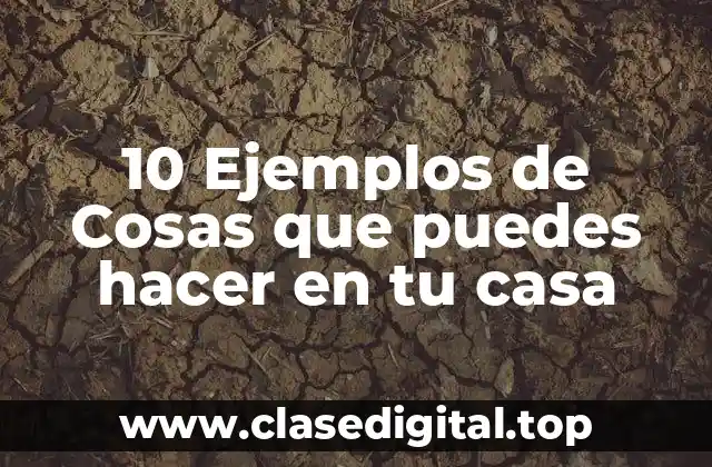 10 Ejemplos de Cosas que puedes hacer en tu casa
