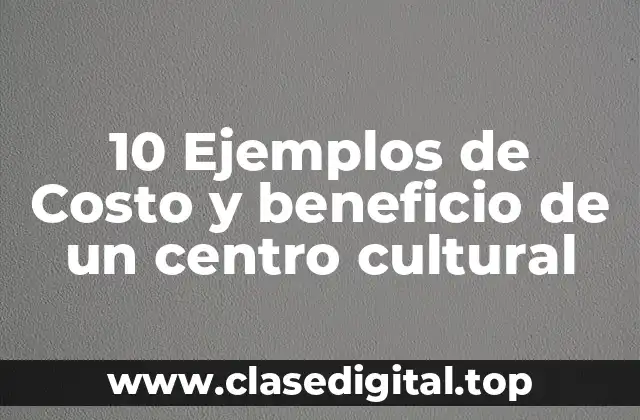10 Ejemplos de   Costo y beneficio de un centro cultural