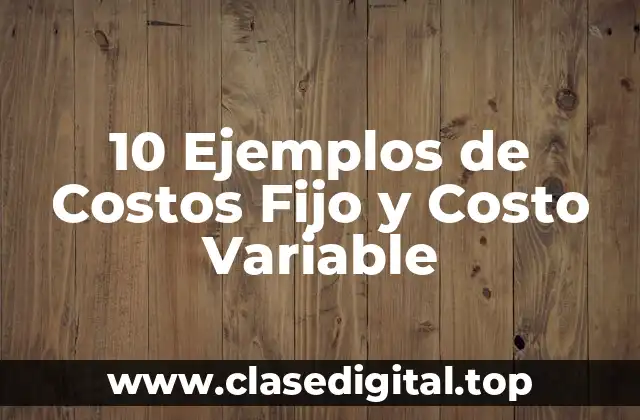 10 Ejemplos de Costos Fijo y Costo Variable