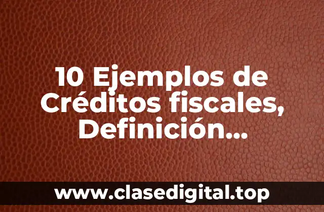 10 Ejemplos de Créditos fiscales, Definición, Diferencias y para que sirve