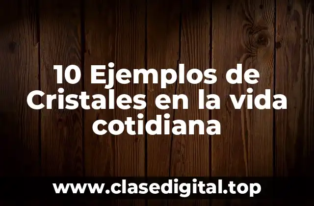 10 Ejemplos de Cristales en la vida cotidiana