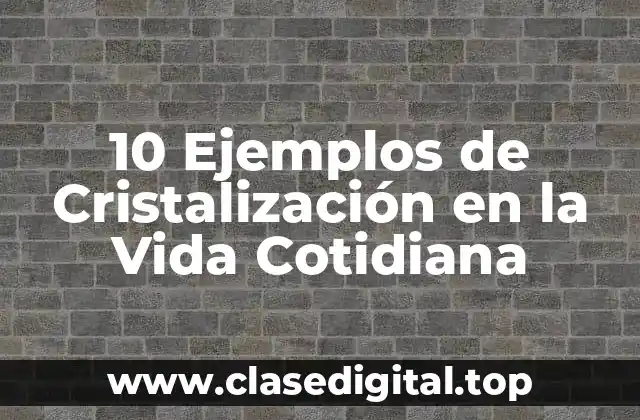 10 Ejemplos de Cristalización en la Vida Cotidiana