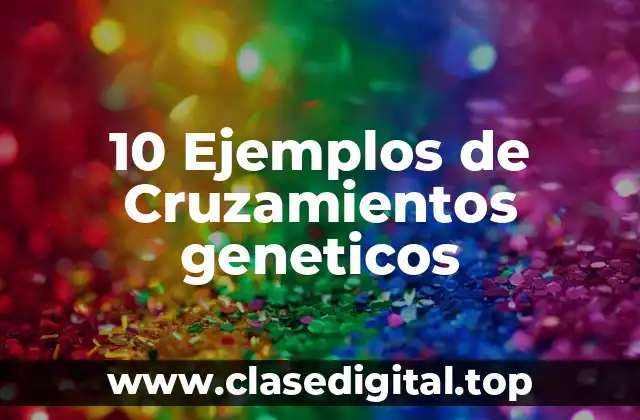 10 Ejemplos de Cruzamientos geneticos