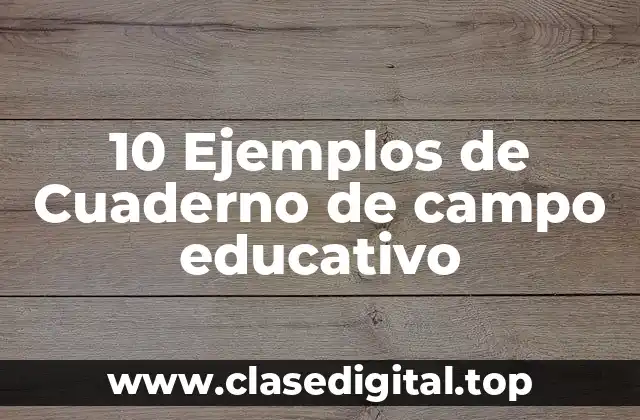 10 Ejemplos de Cuaderno de campo educativo