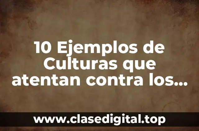 10 Ejemplos de Culturas que atentan contra los derechos humanos