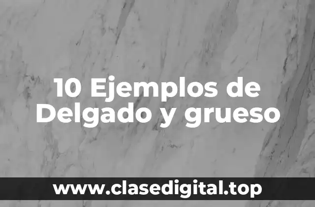 10 Ejemplos de Delgado y grueso