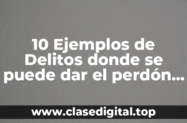 10 Ejemplos de Delitos donde se puede dar el perdón del ofendido