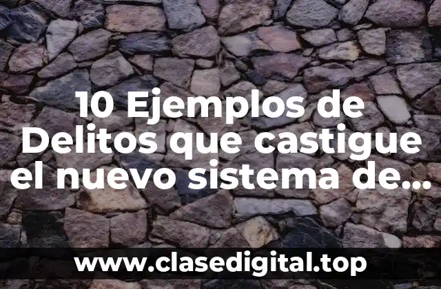 10 Ejemplos de Delitos que castigue el nuevo sistema de justicia