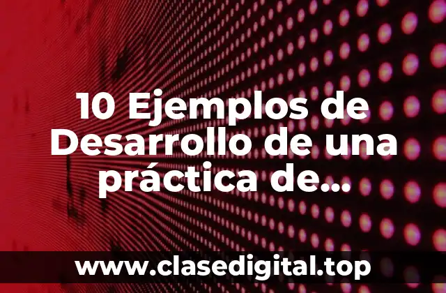 10 Ejemplos de Desarrollo de una práctica de laboratorio