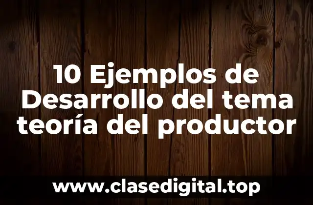 10 Ejemplos de Desarrollo del tema teoría del productor