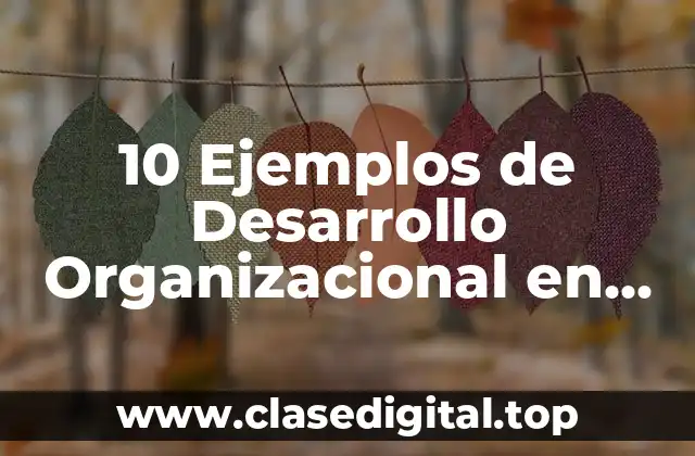 10 Ejemplos de Desarrollo Organizacional en una Empresa