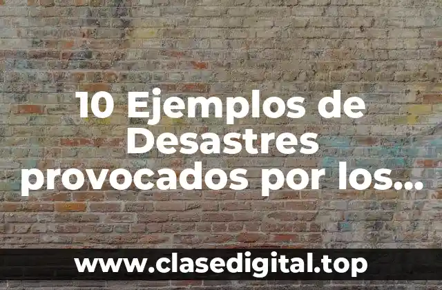 10 Ejemplos de Desastres provocados por los seres humanos