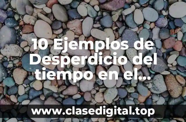 10 Ejemplos de Desperdicio del tiempo en el aprendizaje