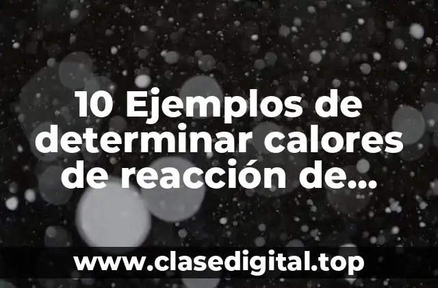 10 Ejemplos de determinar calores de reacción de formación y solución