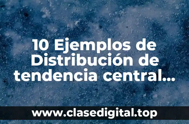 10 Ejemplos de Distribución de tendencia central con tablas de frecuencia