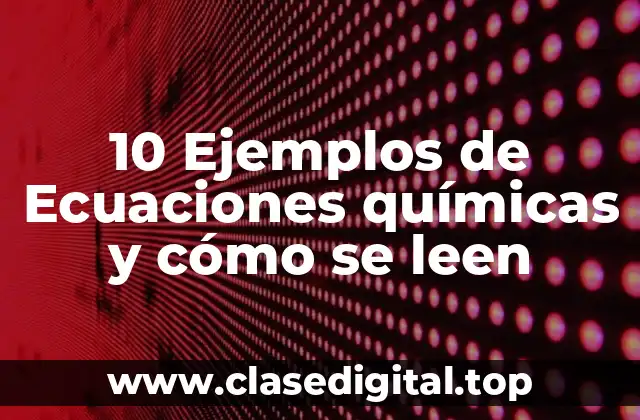 10 Ejemplos de Ecuaciones químicas y cómo se leen