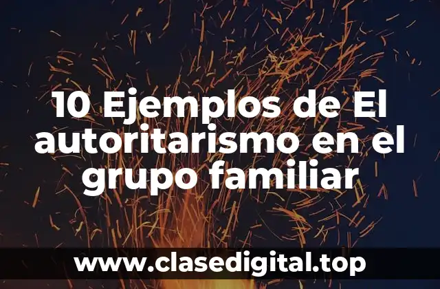 10 Ejemplos de El autoritarismo en el grupo familiar